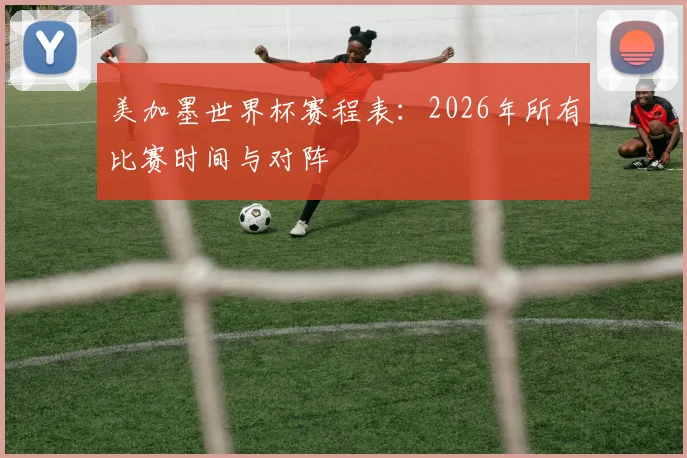 美加墨世界杯赛程表：2026年所有比赛时间与对阵