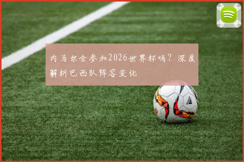内马尔会参加2026世界杯吗？深度解析巴西队阵容变化