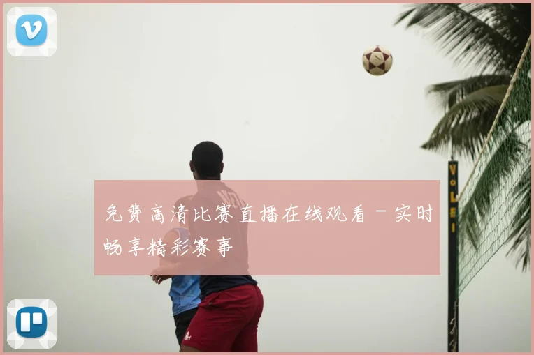 免费高清比赛直播在线观看 - 实时畅享精彩赛事