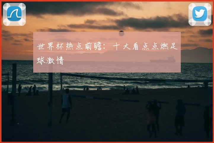 世界杯热点前瞻：十大看点点燃足球激情