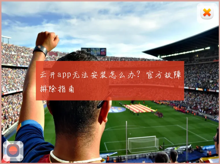 云开app无法安装怎么办？官方故障排除指南
