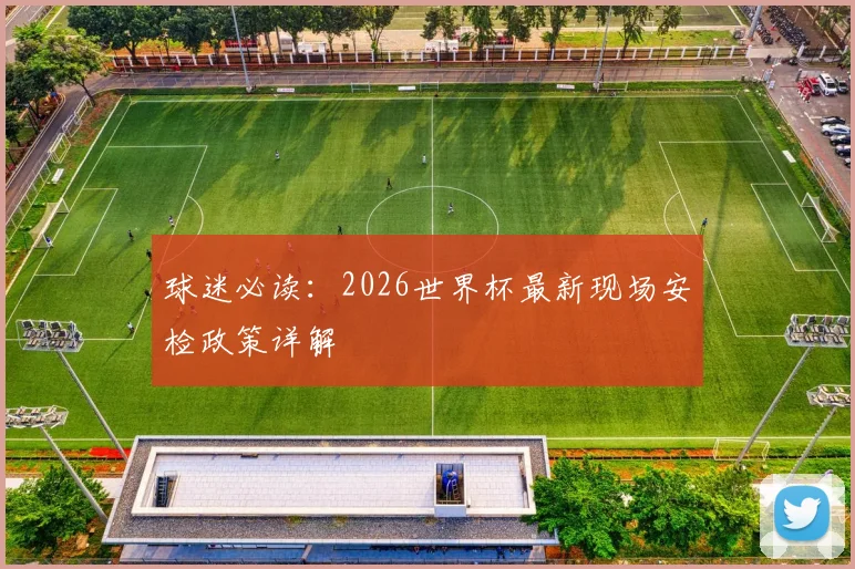 球迷必读：2026世界杯最新现场安检政策详解