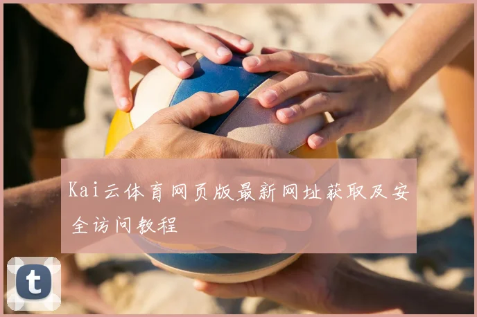 Kai云体育网页版最新网址获取及安全访问教程