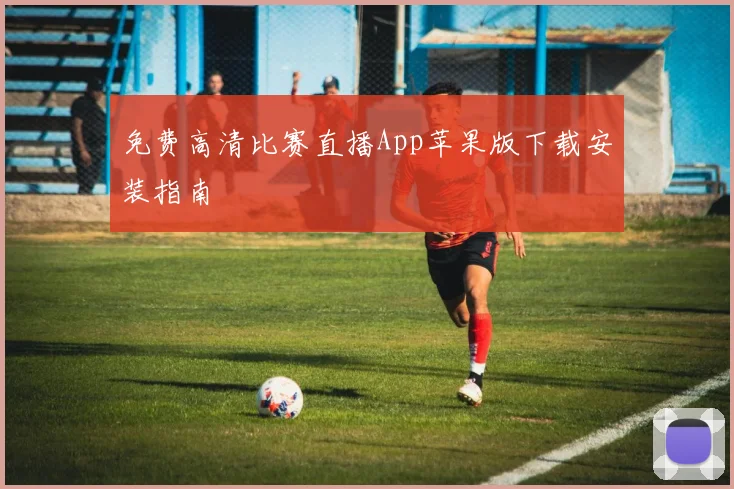 免费高清比赛直播App苹果版下载安装指南