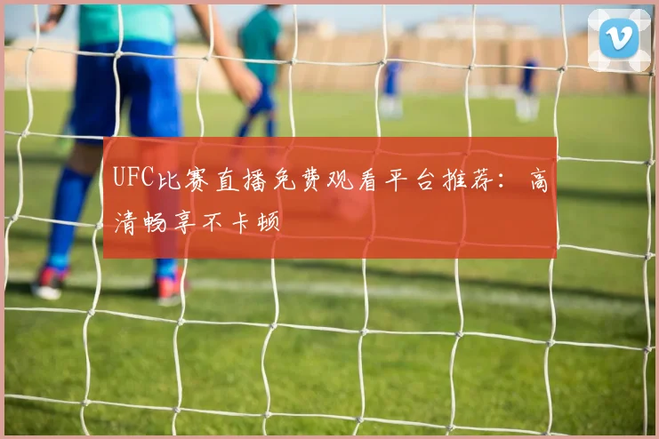 UFC比赛直播免费观看平台推荐：高清畅享不卡顿