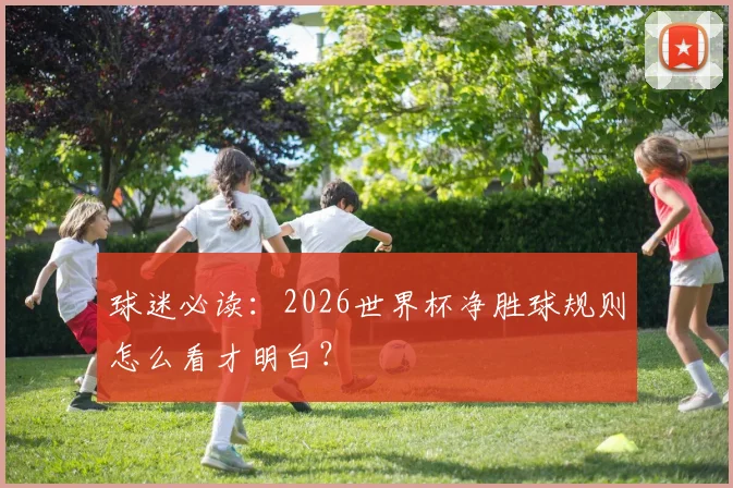 球迷必读：2026世界杯净胜球规则怎么看才明白？