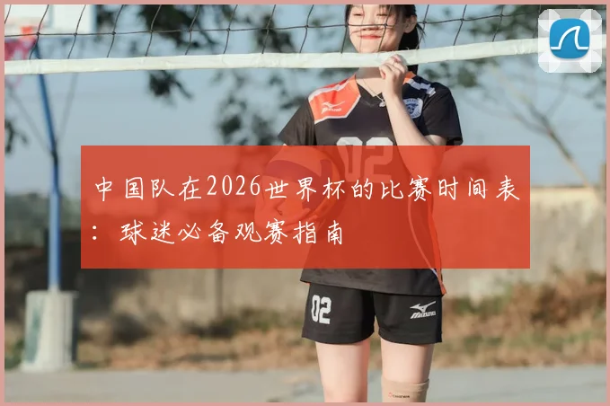 中国队在2026世界杯的比赛时间表：球迷必备观赛指南
