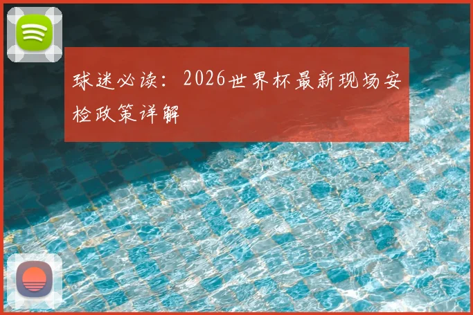 球迷必读：2026世界杯最新现场安检政策详解