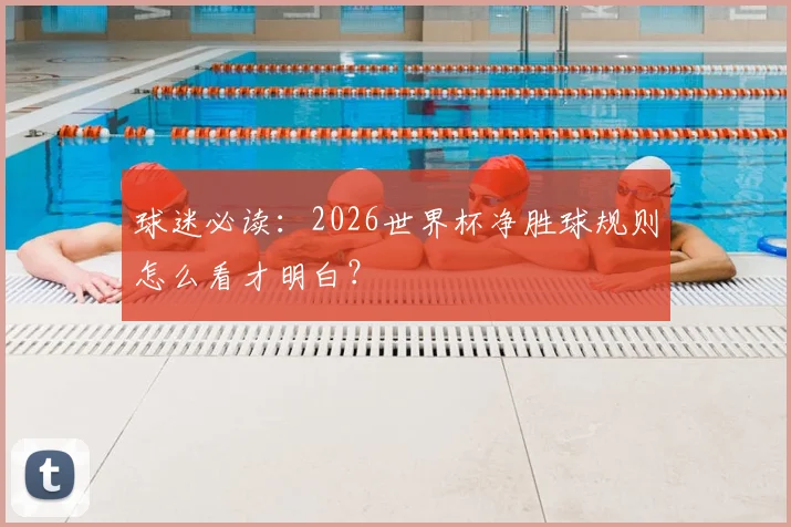 球迷必读：2026世界杯净胜球规则怎么看才明白？