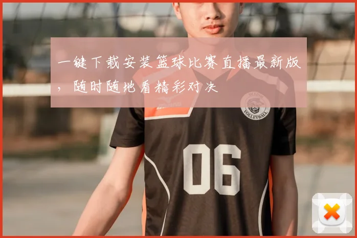 一键下载安装篮球比赛直播最新版，随时随地看精彩对决