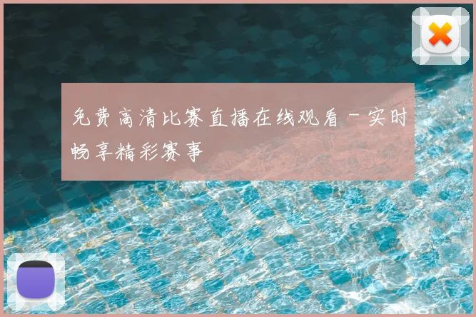 免费高清比赛直播在线观看 - 实时畅享精彩赛事