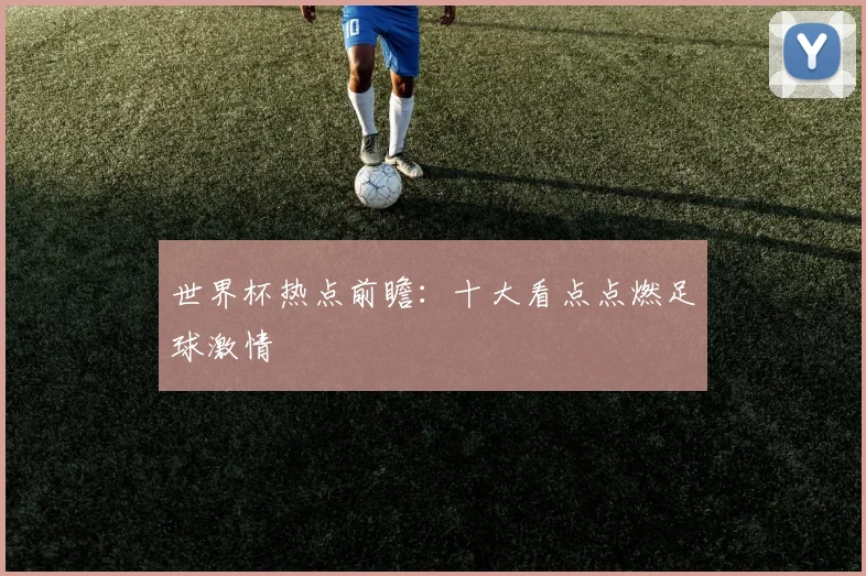 世界杯热点前瞻：十大看点点燃足球激情