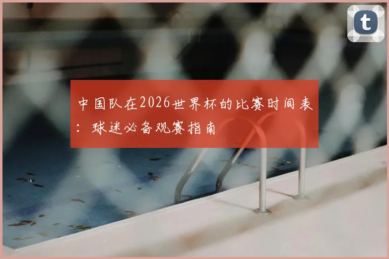 中国队在2026世界杯的比赛时间表：球迷必备观赛指南