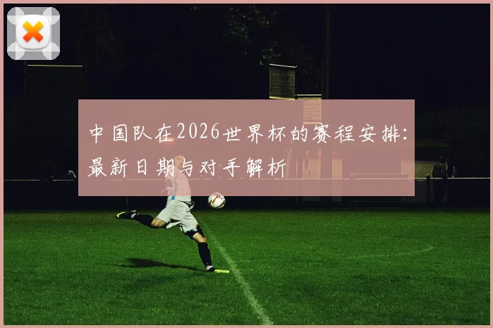 中国队在2026世界杯的赛程安排：最新日期与对手解析