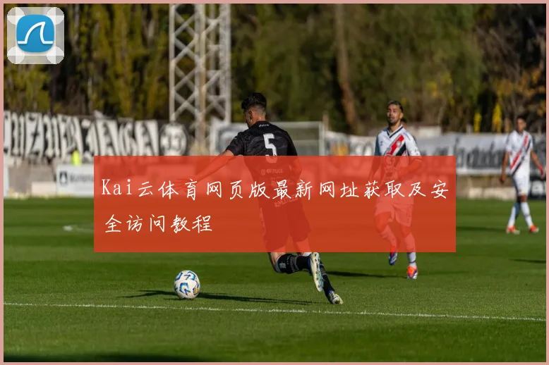 Kai云体育网页版最新网址获取及安全访问教程
