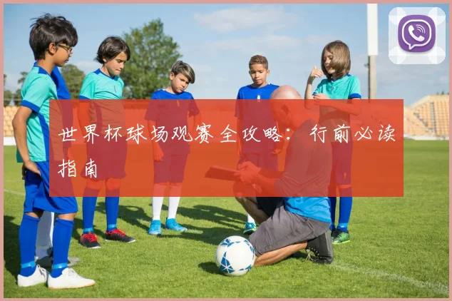 世界杯球场观赛全攻略：行前必读指南